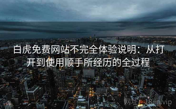 白虎免费网站不完全体验说明:从打开到使用顺手所经历的全过程 白虎免费网站不完全体验说明:从打开到使用顺手所经历的全过程
