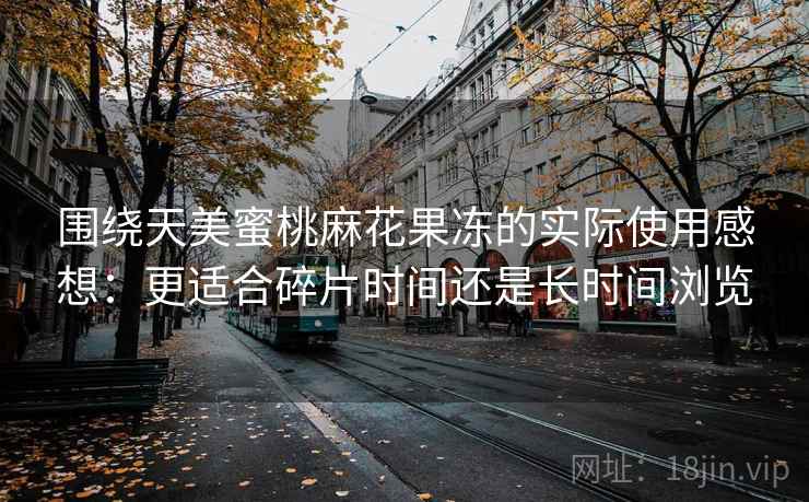 围绕天美蜜桃麻花果冻的实际使用感想：更适合碎片时间还是长时间浏览