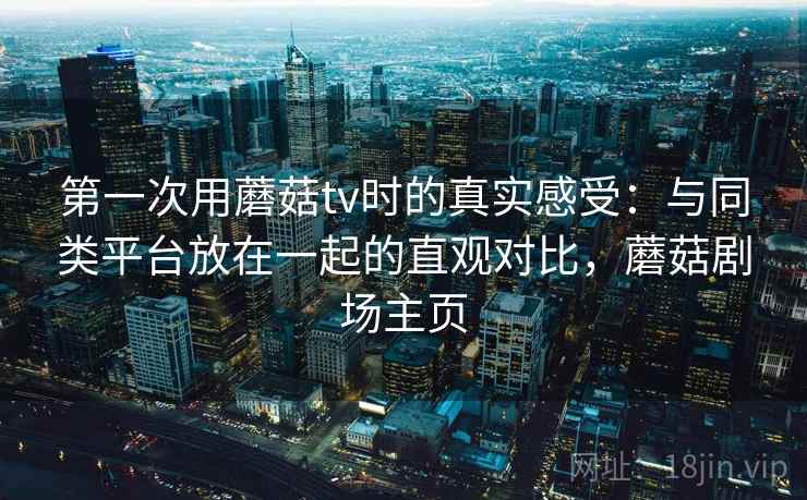 第一次用蘑菇tv时的真实感受：与同类平台放在一起的直观对比，蘑菇剧场主页