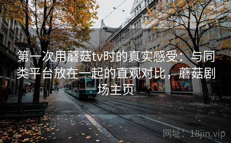 第一次用蘑菇tv时的真实感受：与同类平台放在一起的直观对比，蘑菇剧场主页