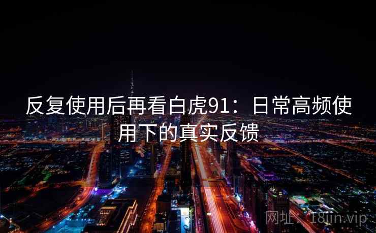 反复使用后再看白虎91:日常高频使用下的真实反馈 反复使用后再看白虎91:日常高频使用下的真实反馈