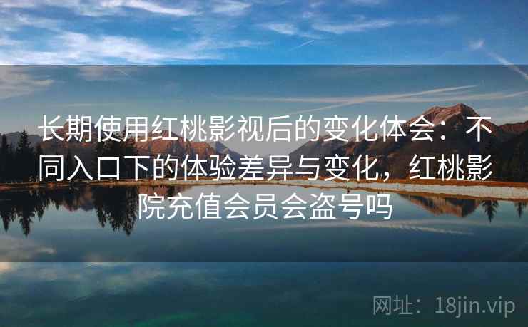 长期使用红桃影视后的变化体会:不同入口下的体验差异与变化,红桃影院充值会员会盗号吗 长期使用红桃影视后的变化体会:不同入口下的体验差异与变化,红桃影院充值会员会盗号吗
