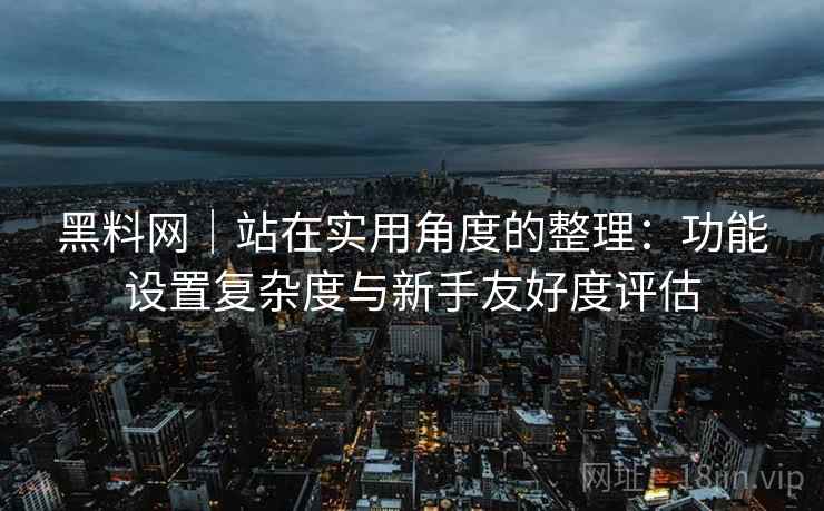 黑料网｜站在实用角度的整理：功能设置复杂度与新手友好度评估