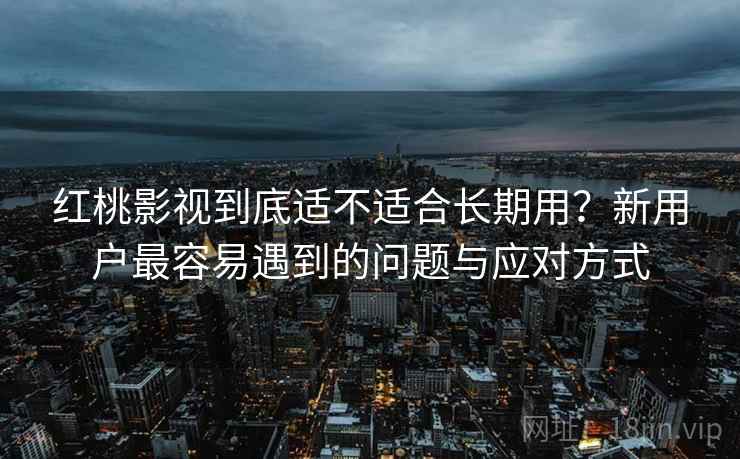 红桃影视到底适不适合长期用？新用户最容易遇到的问题与应对方式