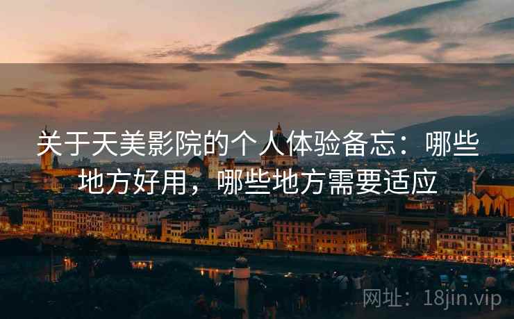 关于天美影院的个人体验备忘:哪些地方好用,哪些地方需要适应 关于天美影院的个人体验备忘:哪些地方好用,哪些地方需要适应
