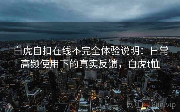 白虎自扣在线不完全体验说明:日常高频使用下的真实反馈,白虎t恤 白虎自扣在线不完全体验说明:日常高频使用下的真实反馈,白虎t恤