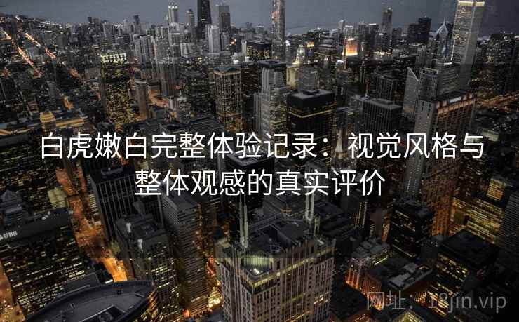 白虎嫩白完整体验记录:视觉风格与整体观感的真实评价 白虎嫩白完整体验记录:视觉风格与整体观感的真实评价