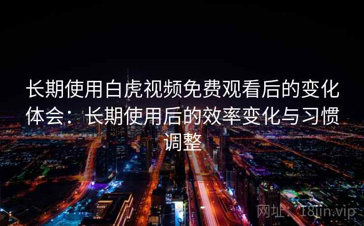长期使用白虎视频免费观看后的变化体会:长期使用后的效率变化与习惯调整 长期使用白虎视频免费观看后的变化体会:长期使用后的效率变化与习惯调整