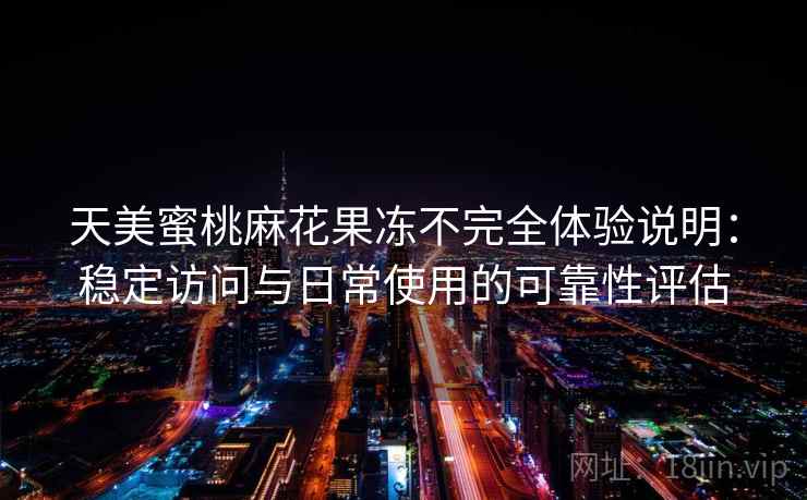 天美蜜桃麻花果冻不完全体验说明：稳定访问与日常使用的可靠性评估