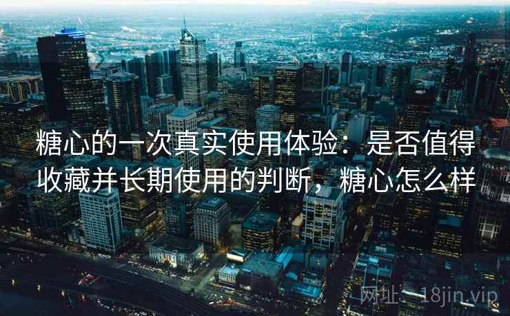 糖心的一次真实使用体验:是否值得收藏并长期使用的判断,糖心怎么样 糖心的一次真实使用体验:是否值得收藏并长期使用的判断,糖心怎么样