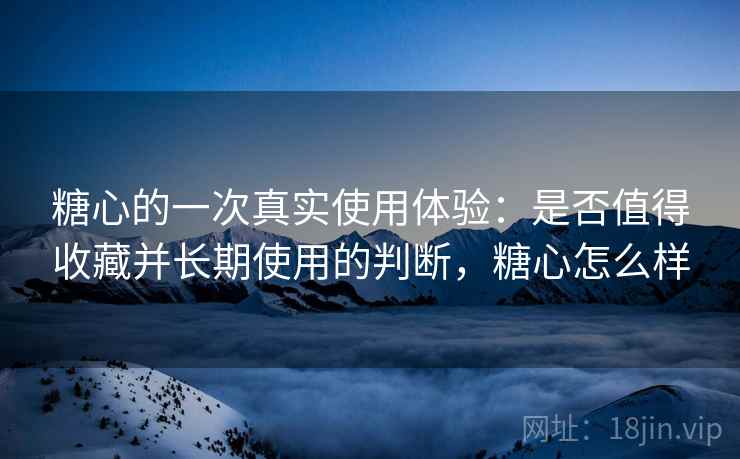 糖心的一次真实使用体验:是否值得收藏并长期使用的判断,糖心怎么样 糖心的一次真实使用体验:是否值得收藏并长期使用的判断,糖心怎么样
