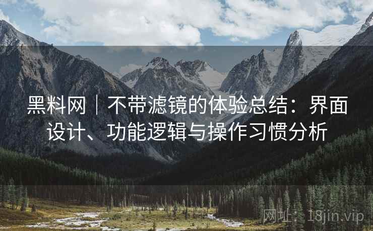 黑料网|不带滤镜的体验总结:界面设计、功能逻辑与操作习惯分析 黑料网|不带滤镜的体验总结:界面设计、功能逻辑与操作习惯分析