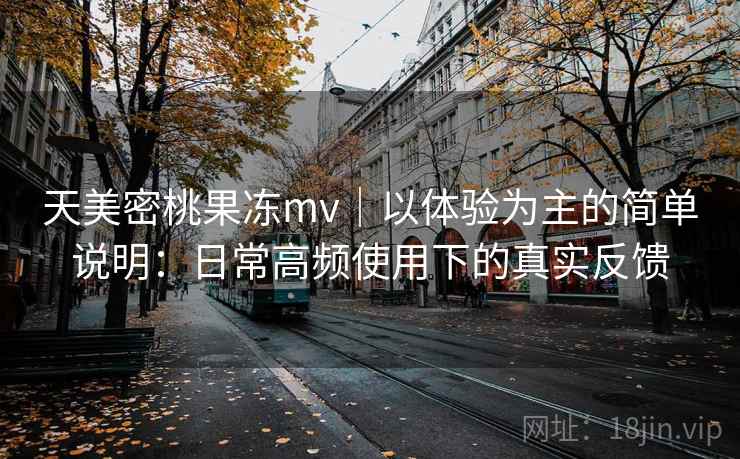 天美密桃果冻mv｜以体验为主的简单说明：日常高频使用下的真实反馈