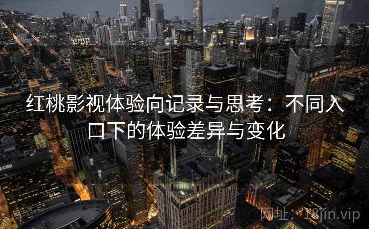 红桃影视体验向记录与思考：不同入口下的体验差异与变化