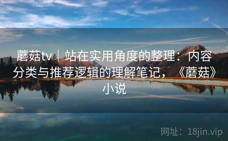 蘑菇tv｜站在实用角度的整理：内容分类与推荐逻辑的理解笔记，《蘑菇》小说