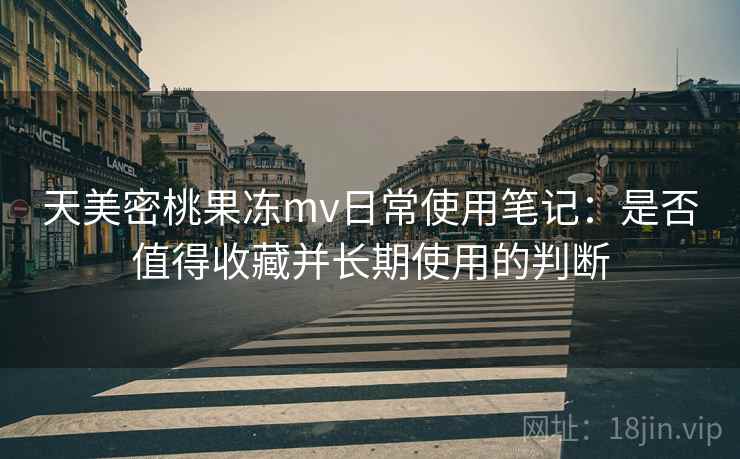 天美密桃果冻mv日常使用笔记：是否值得收藏并长期使用的判断