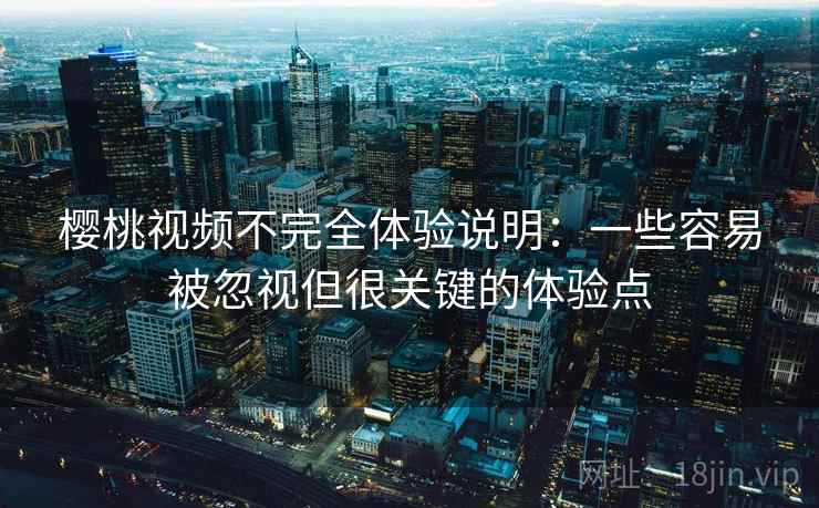 樱桃视频不完全体验说明：一些容易被忽视但很关键的体验点
