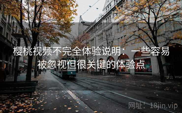 樱桃视频不完全体验说明：一些容易被忽视但很关键的体验点