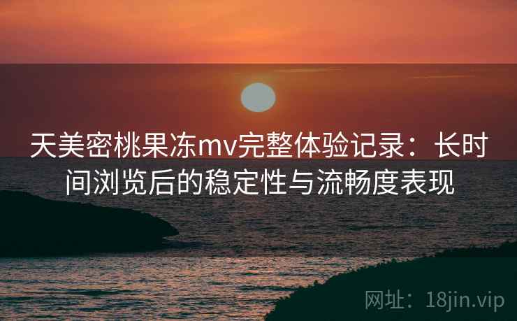 天美密桃果冻mv完整体验记录：长时间浏览后的稳定性与流畅度表现