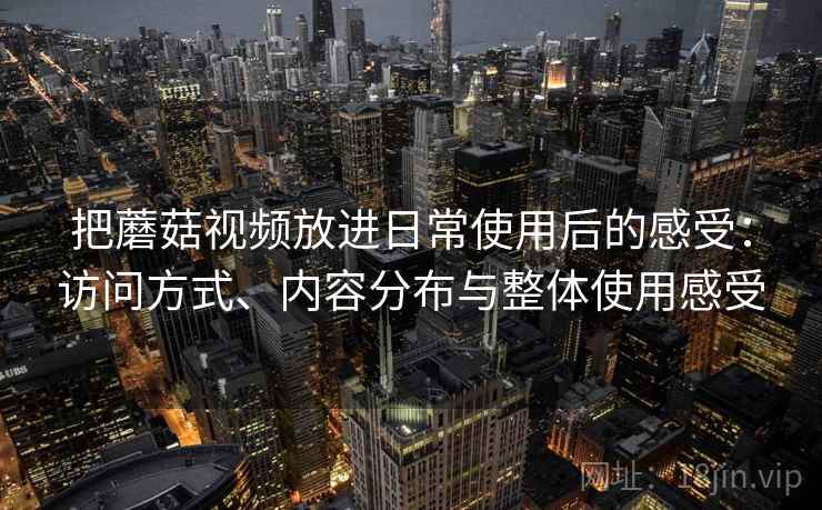 把蘑菇视频放进日常使用后的感受：访问方式、内容分布与整体使用感受