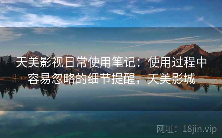 天美影视日常使用笔记：使用过程中容易忽略的细节提醒，天美影城