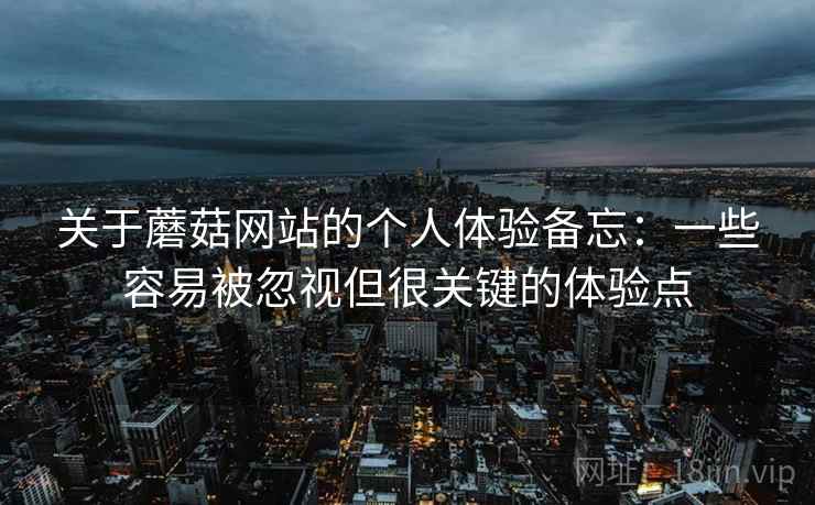 关于蘑菇网站的个人体验备忘：一些容易被忽视但很关键的体验点