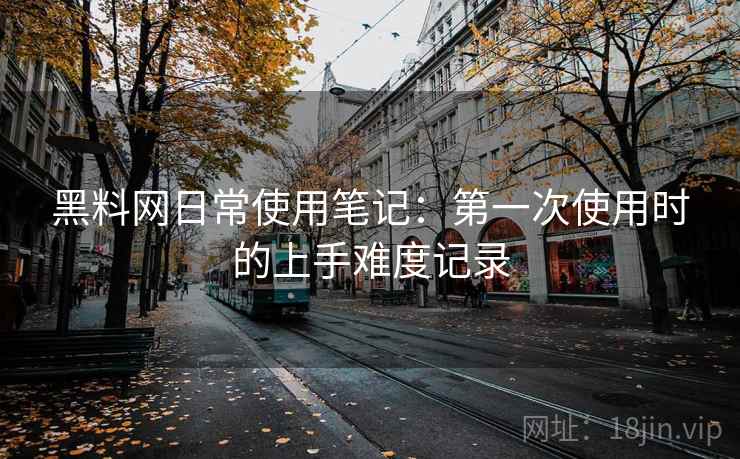 黑料网日常使用笔记：第一次使用时的上手难度记录