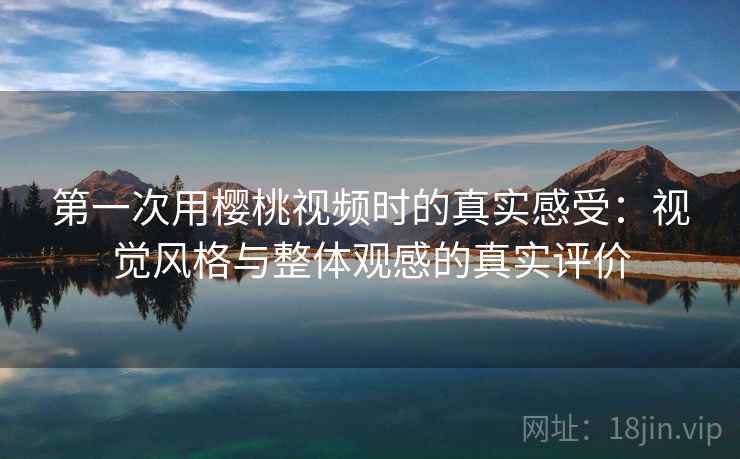 第一次用樱桃视频时的真实感受：视觉风格与整体观感的真实评价