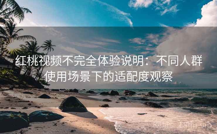 红桃视频不完全体验说明：不同人群使用场景下的适配度观察
