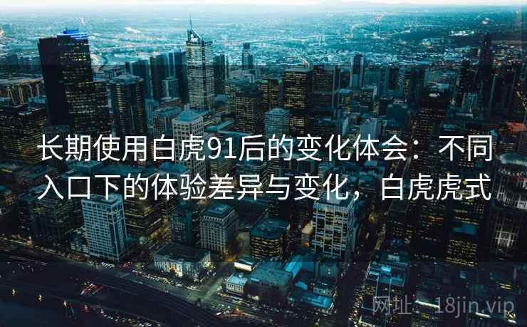 长期使用白虎91后的变化体会：不同入口下的体验差异与变化，白虎虎式