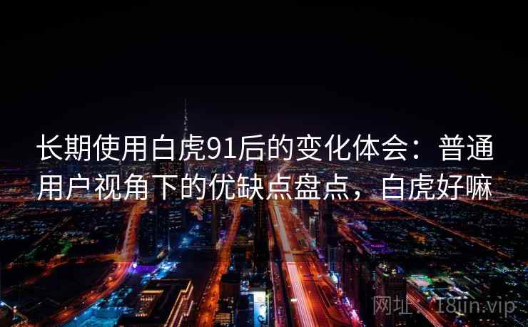 长期使用白虎91后的变化体会：普通用户视角下的优缺点盘点，白虎好嘛