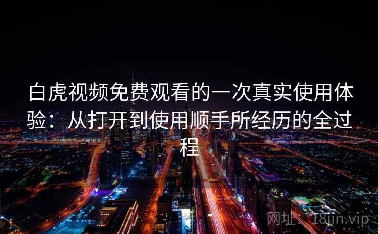 白虎视频免费观看的一次真实使用体验:从打开到使用顺手所经历的全过程 白虎视频免费观看的一次真实使用体验:从打开到使用顺手所经历的全过程