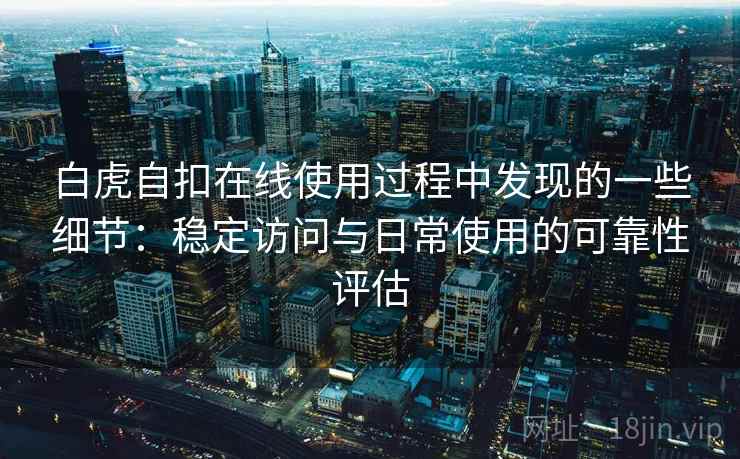 白虎自扣在线使用过程中发现的一些细节：稳定访问与日常使用的可靠性评估