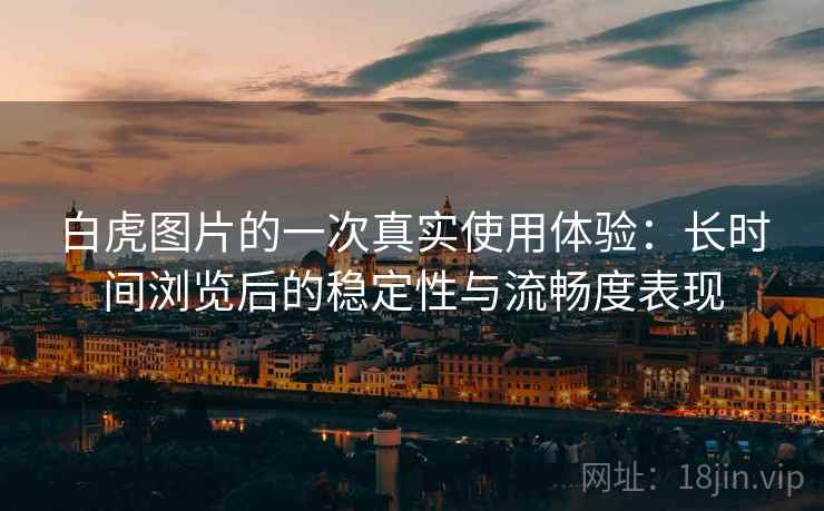 白虎图片的一次真实使用体验：长时间浏览后的稳定性与流畅度表现