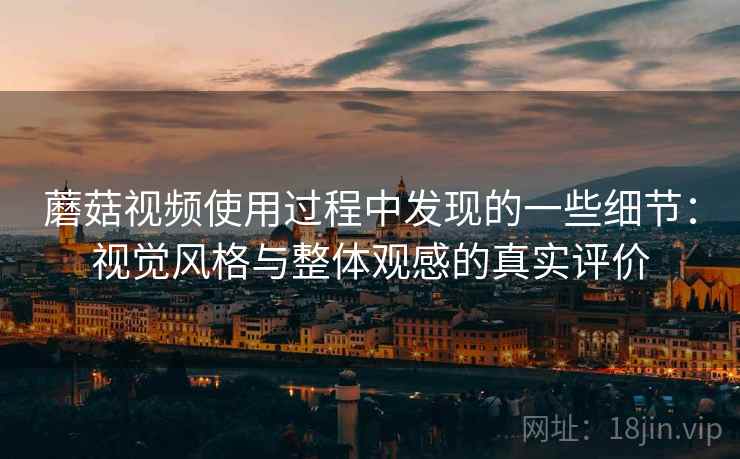 蘑菇视频使用过程中发现的一些细节:视觉风格与整体观感的真实评价 蘑菇视频使用过程中发现的一些细节:视觉风格与整体观感的真实评价