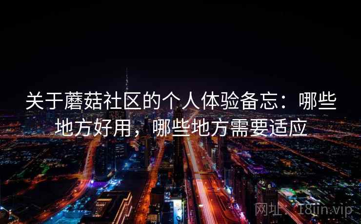 关于蘑菇社区的个人体验备忘：哪些地方好用，哪些地方需要适应