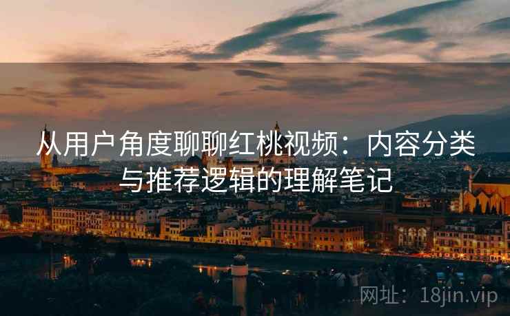 从用户角度聊聊红桃视频：内容分类与推荐逻辑的理解笔记