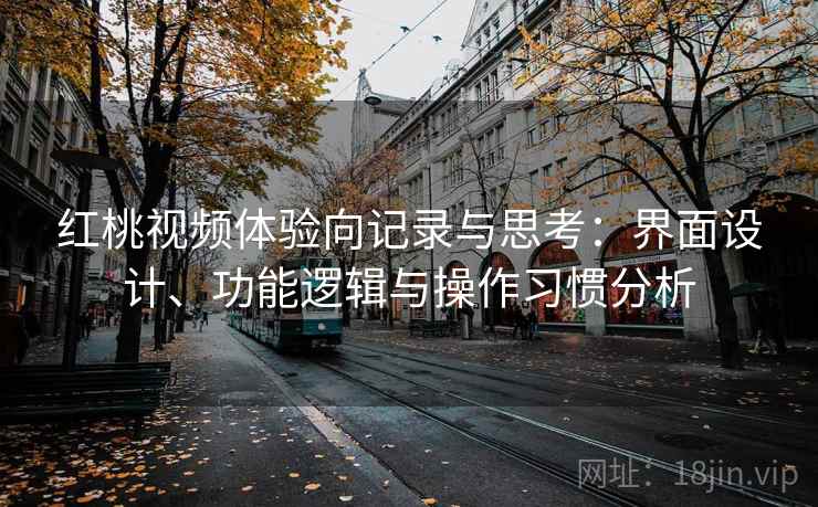 红桃视频体验向记录与思考：界面设计、功能逻辑与操作习惯分析