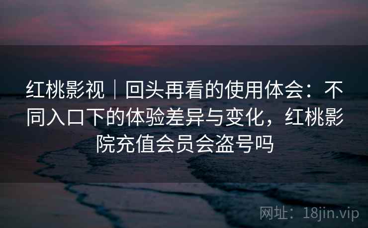 红桃影视｜回头再看的使用体会：不同入口下的体验差异与变化，红桃影院充值会员会盗号吗