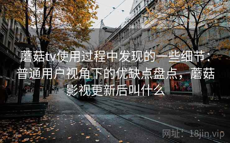 蘑菇tv使用过程中发现的一些细节：普通用户视角下的优缺点盘点，蘑菇影视更新后叫什么