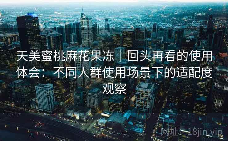 天美蜜桃麻花果冻｜回头再看的使用体会：不同人群使用场景下的适配度观察