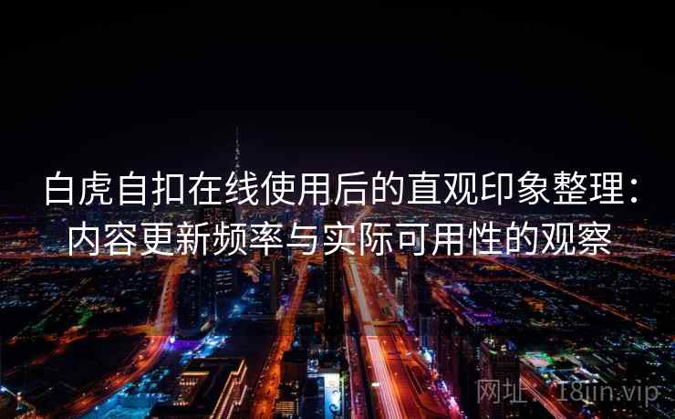 白虎自扣在线使用后的直观印象整理：内容更新频率与实际可用性的观察