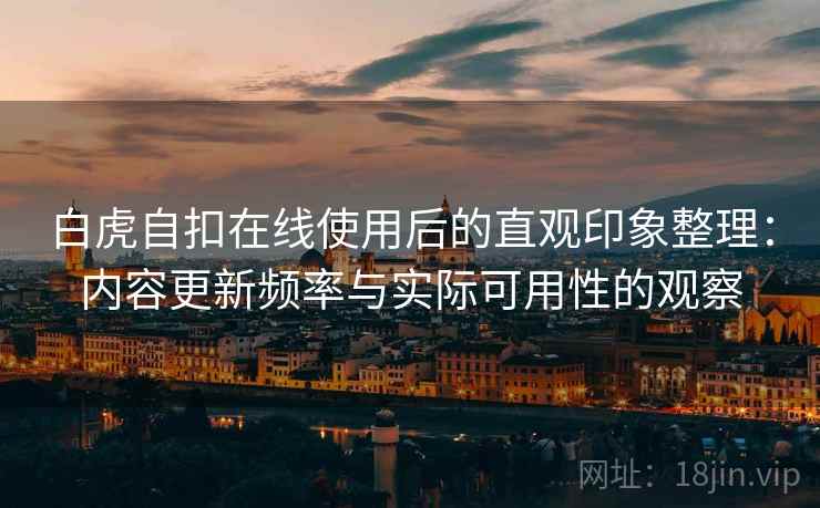 白虎自扣在线使用后的直观印象整理：内容更新频率与实际可用性的观察