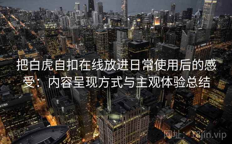 把白虎自扣在线放进日常使用后的感受：内容呈现方式与主观体验总结