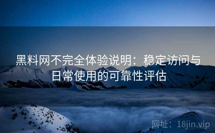 黑料网不完全体验说明：稳定访问与日常使用的可靠性评估