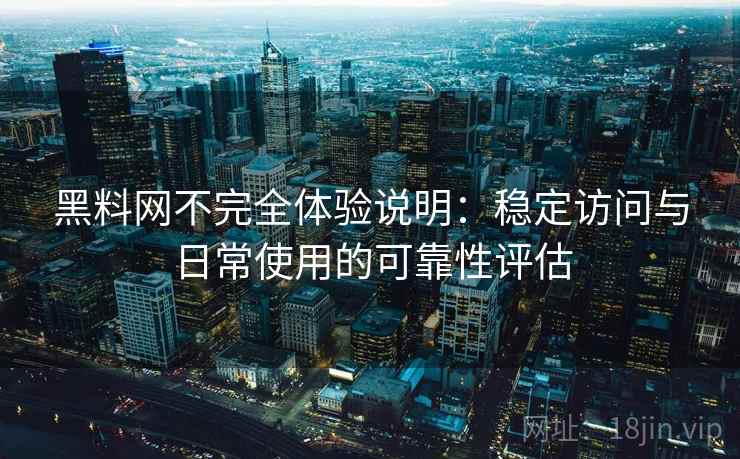 黑料网不完全体验说明：稳定访问与日常使用的可靠性评估