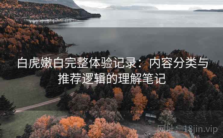 白虎嫩白完整体验记录：内容分类与推荐逻辑的理解笔记