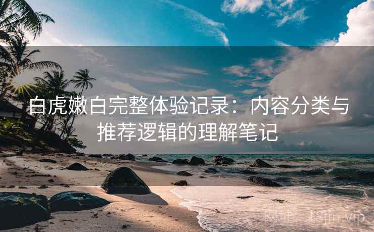 白虎嫩白完整体验记录：内容分类与推荐逻辑的理解笔记