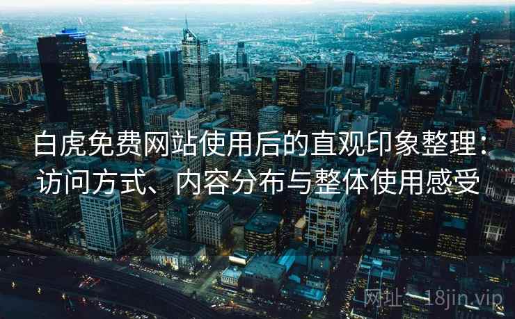 白虎免费网站使用后的直观印象整理：访问方式、内容分布与整体使用感受