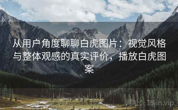 从用户角度聊聊白虎图片：视觉风格与整体观感的真实评价，播放白虎图案